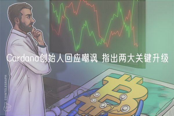Cardano创始人回应嘲讽 指出两大关键升级