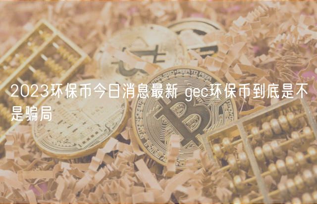 2024环保币今日消息最新 gc环保币到底是不是骗局（是骗局）