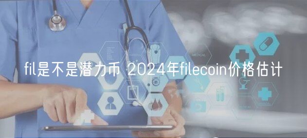 fil是不是潜力币 2024年filcoin价格估计