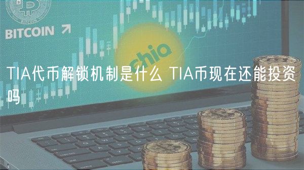 TIA代币解锁机制是什么 TIA币现在还能投资吗