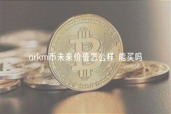 arkm币未来价值怎么样 能买吗