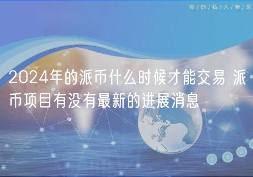 2024年的派币什么时候才能交易 派币项目有没有最新的进展消息