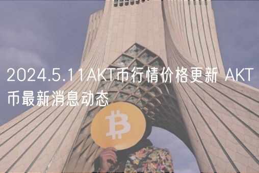 2024.5.11AKT币行情价格更新 AKT币最新消息动态