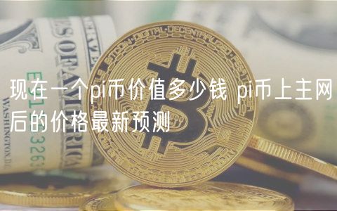 现在一个pi币价值多少钱 pi币上主网后的价格最新预测