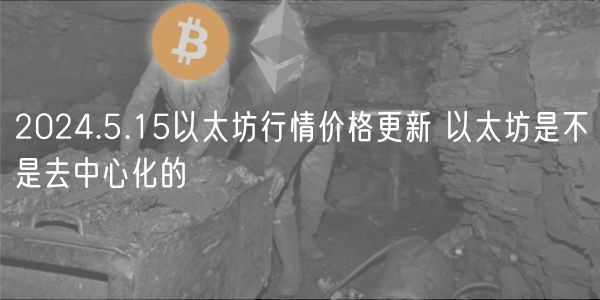 2024.5.15以太坊行情价格更新 以太坊是不是去中心化的