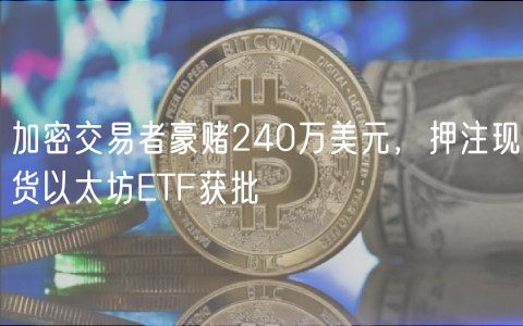 加密交易者豪赌240万美元，押注现货以太坊TF获批