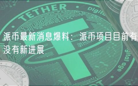 派币最新消息爆料：派币项目目前有没有新进展