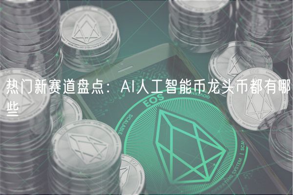热门新赛道盘点：AI人工智能币龙头币都有哪些