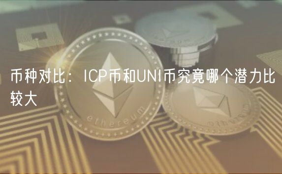 币种对比：ICP币和UNI币究竟哪个潜力比较大