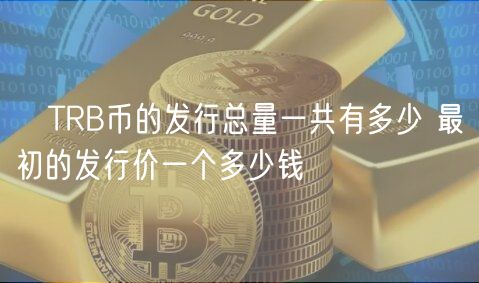 ​TRB币的发行总量一共有多少 最初的发行价一个多少钱