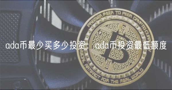 ada币最少买多少投资:ada币投资最低额度