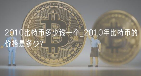 2010比特币多少钱一个_2010年比特币的价格是多少?