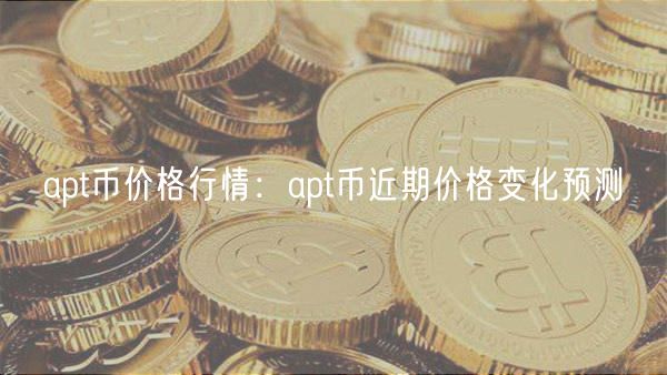 apt币价格行情:apt币近期价格变化预测