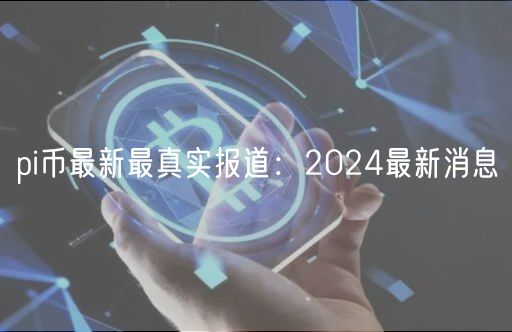 pi币最新最真实报道:2024最新消息