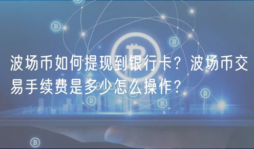 波场币如何提现到银行卡?波场币交易手续费是多少怎么操作?